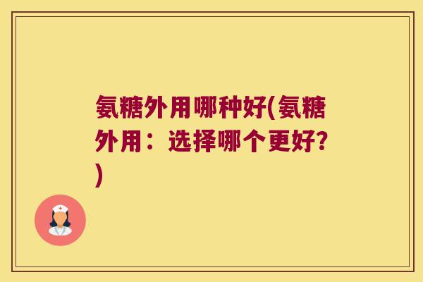 氨糖外用哪种好(氨糖外用:选择哪个更好?)
