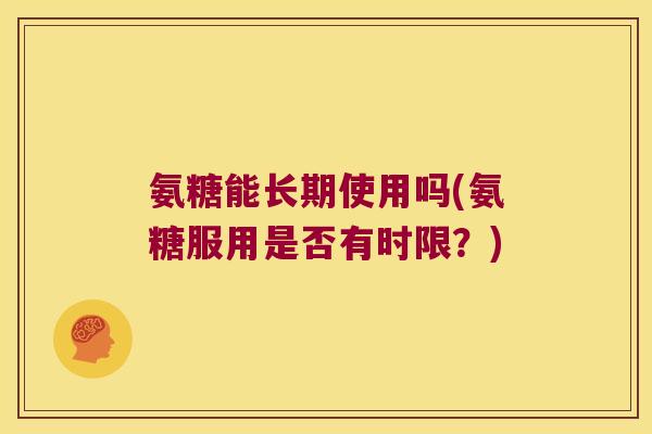 氨糖能长期使用吗(氨糖服用是否有时限？)