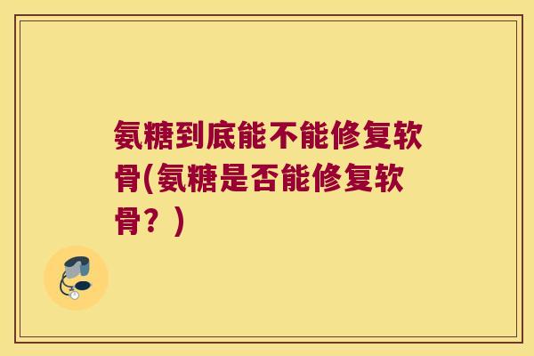 氨糖到底能不能修复软骨(氨糖是否能修复软骨？)