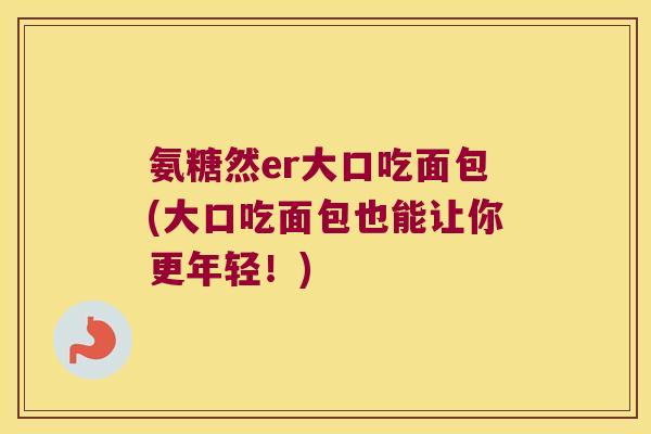 氨糖然er大口吃面包(大口吃面包也能让你更年轻！)