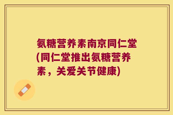 氨糖营养素南京同仁堂(同仁堂推出氨糖营养素，关爱关节健康)