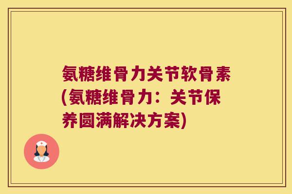 氨糖维骨力关节软骨素(氨糖维骨力：关节保养圆满解决方案)