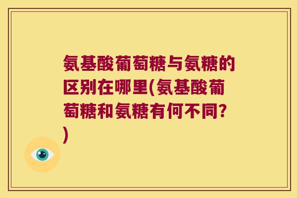 氨基酸葡萄糖与氨糖的区别在哪里(氨基酸葡萄糖和氨糖有何不同?)