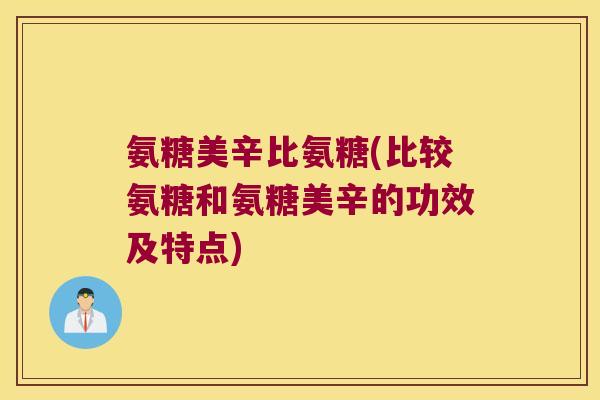 氨糖美辛比氨糖(比较氨糖和氨糖美辛的功效及特点)