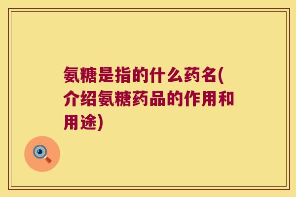 氨糖是指的什么药名(介绍氨糖药品的作用和用途) 氨糖是指的什么药名(介绍氨糖药品的作用和用途)