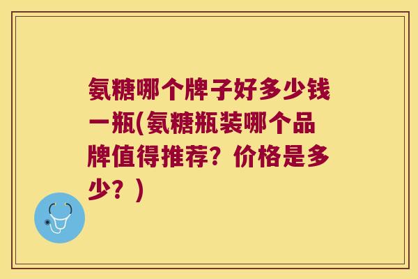 氨糖哪个牌子好多少钱一瓶(氨糖瓶装哪个品牌值得推荐?价格是多少?)