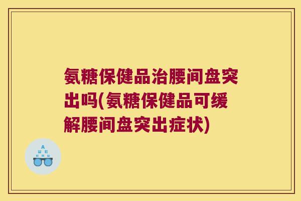氨糖保健品治腰间盘突出吗(氨糖保健品可缓解腰间盘突出症状)