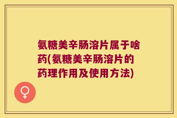 氨糖美辛肠溶片属于啥药(氨糖美辛肠溶片的药理作用及使用方法)