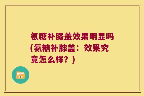 氨糖补膝盖效果明显吗(氨糖补膝盖:效果究竟怎么样?)