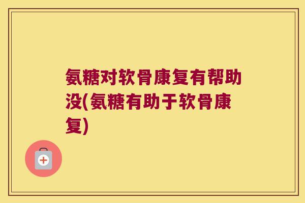 氨糖对软骨康复有帮助没(氨糖有助于软骨康复)