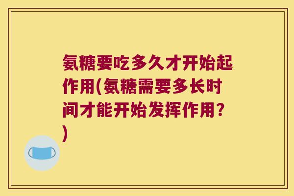 氨糖要吃多久才开始起作用(氨糖需要多长时间才能开始发挥作用?)