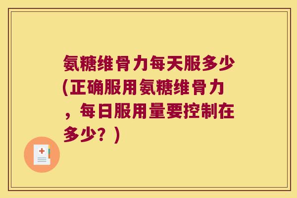 氨糖维骨力每天服多少(正确服用氨糖维骨力,每日服用量要控制在多少?)
