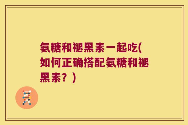 氨糖和褪黑素一起吃(如何正确搭配氨糖和褪黑素?)