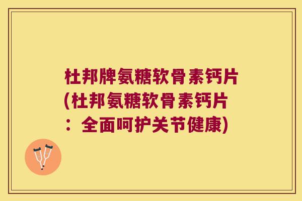 杜邦牌氨糖软骨素钙片(杜邦氨糖软骨素钙片:全面呵护关节健康)