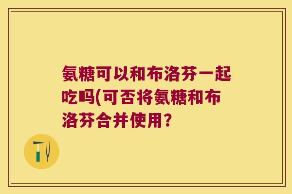氨糖可以和布洛芬一起吃吗(可否将氨糖和布洛芬合并使用?