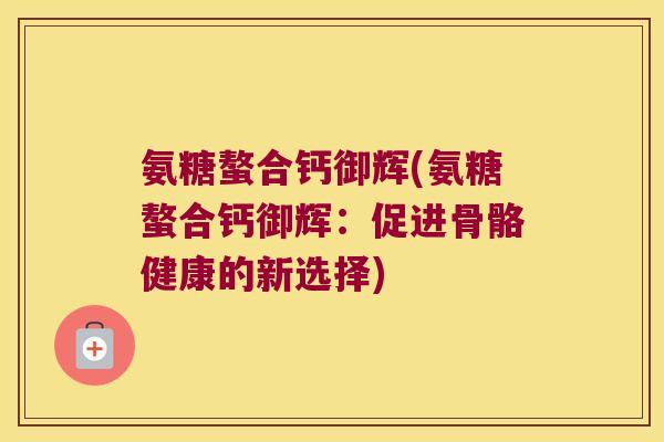氨糖螯合钙御辉(氨糖螯合钙御辉：促进骨骼健康的新选择)