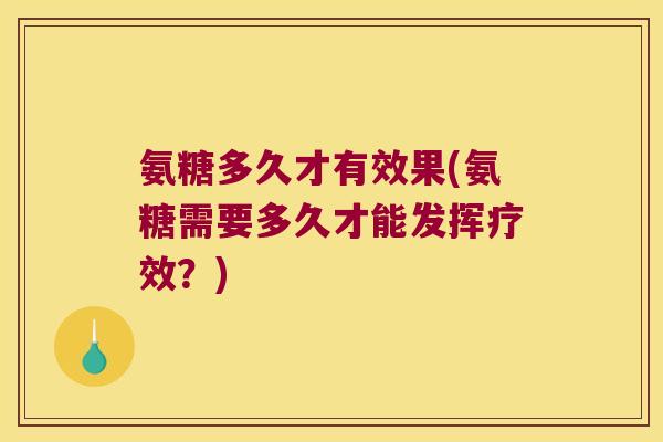 氨糖多久才有效果(氨糖需要多久才能发挥疗效?)