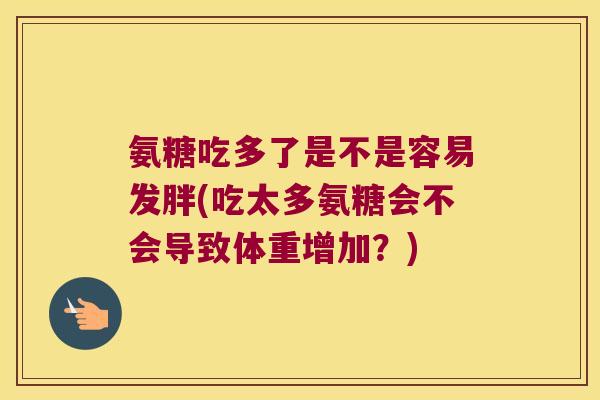 氨糖吃多了是不是容易发胖(吃太多氨糖会不会导致体重增加?)