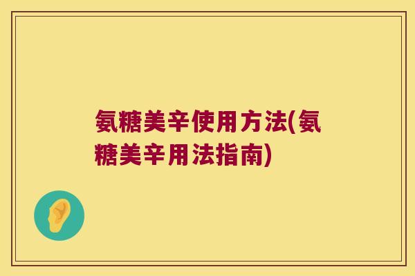 氨糖美辛使用方法(氨糖美辛用法指南)