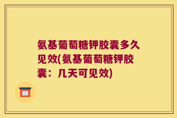 氨基葡萄糖钾胶囊多久见效(氨基葡萄糖钾胶囊:几天可见效)