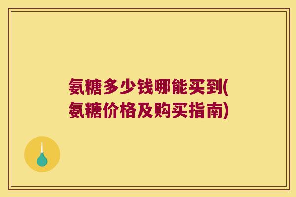 氨糖多少钱哪能买到(氨糖价格及购买指南)