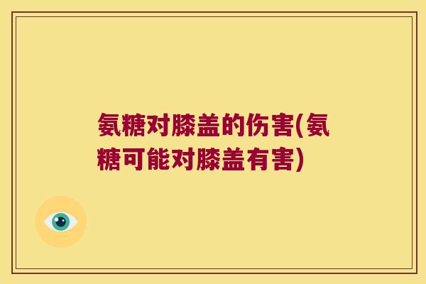 氨糖对膝盖的伤害(氨糖可能对膝盖有害)