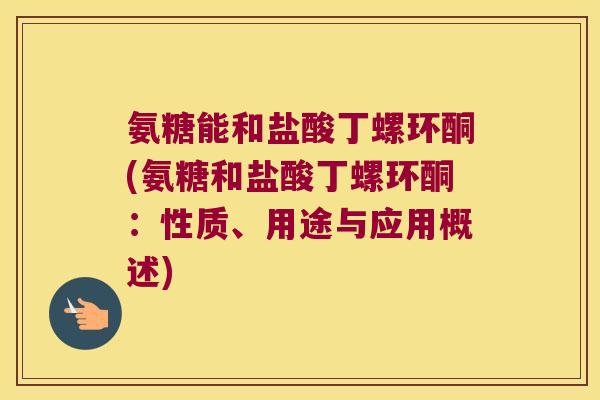 氨糖能和盐酸丁螺环酮(氨糖和盐酸丁螺环酮:性质、用途与应用概述)