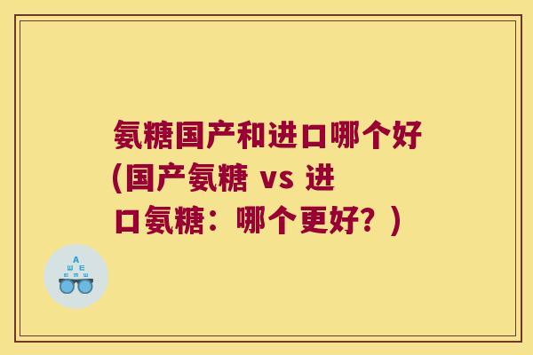 氨糖国产和进口哪个好(国产氨糖 vs 进口氨糖：哪个更好？)