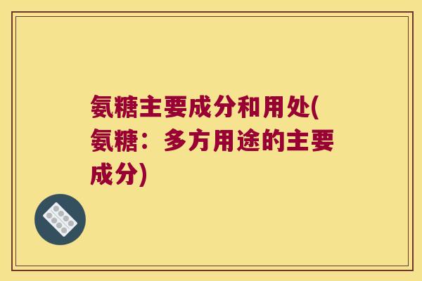 氨糖主要成分和用处(氨糖:多方用途的主要成分) 氨糖主要成分和用处(氨糖:多方用途的主要成分)
