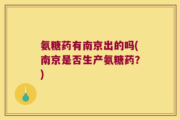 氨糖药有南京出的吗(南京是否生产氨糖药?)