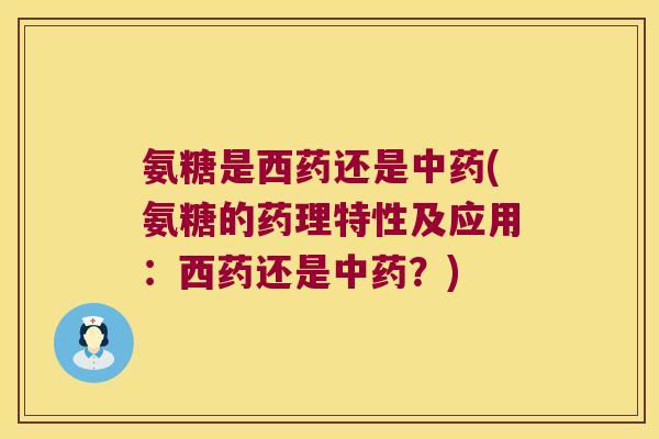 氨糖是西药还是中药(氨糖的药理特性及应用:西药还是中药?)