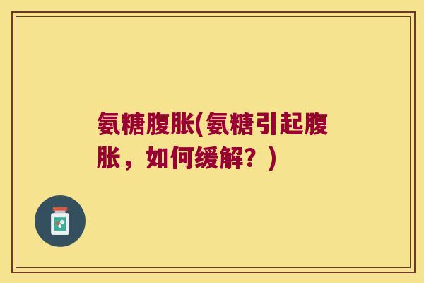 氨糖腹胀(氨糖引起腹胀,如何缓解?)