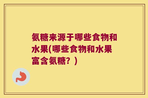氨糖来源于哪些食物和水果(哪些食物和水果富含氨糖?)