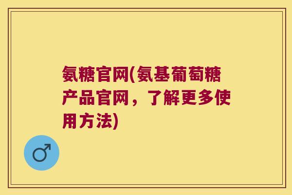 氨糖官网(氨基葡萄糖产品官网，了解更多使用方法)