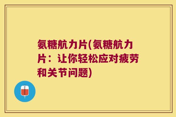 氨糖航力片(氨糖航力片：让你轻松应对疲劳和关节问题)