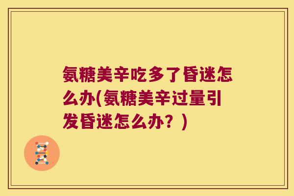 氨糖美辛吃多了昏迷怎么办(氨糖美辛过量引发昏迷怎么办?)