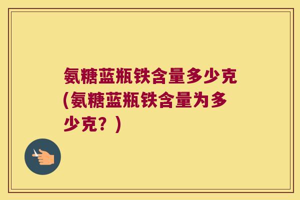 氨糖蓝瓶铁含量多少克(氨糖蓝瓶铁含量为多少克?)