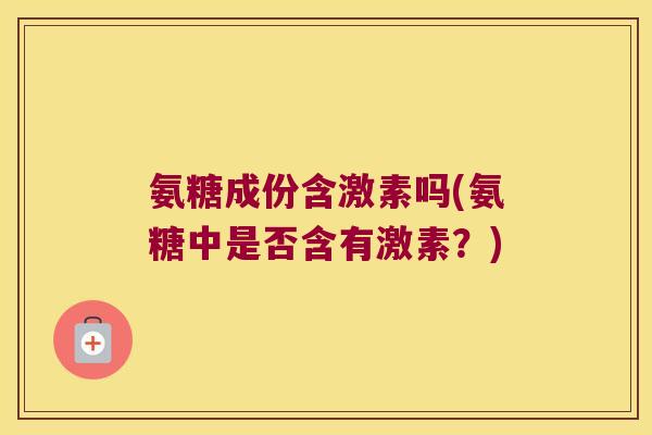 氨糖成份含激素吗(氨糖中是否含有激素?)