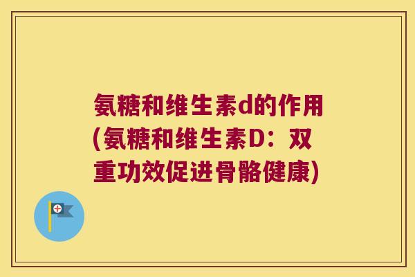 氨糖和维生素d的作用(氨糖和维生素D:双重功效促进骨骼健康)