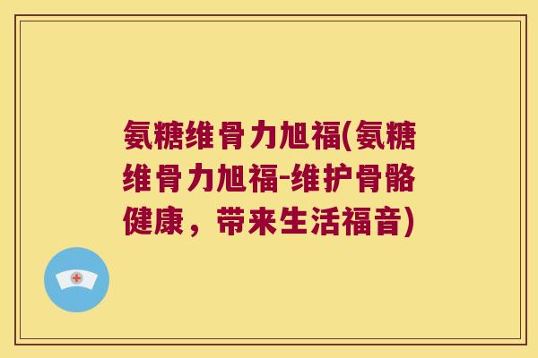 氨糖维骨力旭福(氨糖维骨力旭福-维护骨骼健康,带来生活福音)