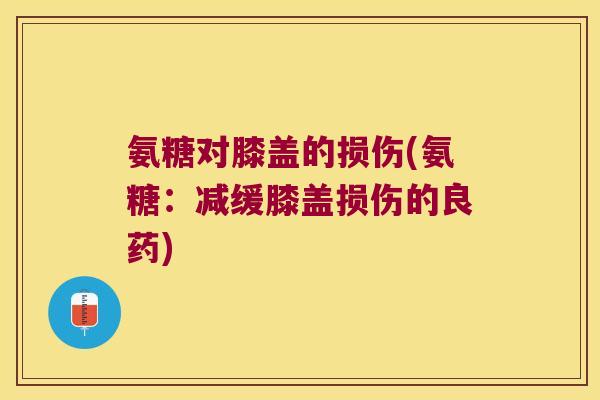 氨糖对膝盖的损伤(氨糖:减缓膝盖损伤的良药)