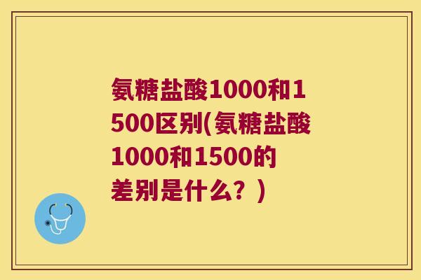 氨糖盐酸1000和1500区别(氨糖盐酸1000和1500的差别是什么?)