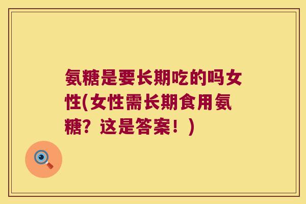 氨糖是要长期吃的吗女性(女性需长期食用氨糖?这是答案!)