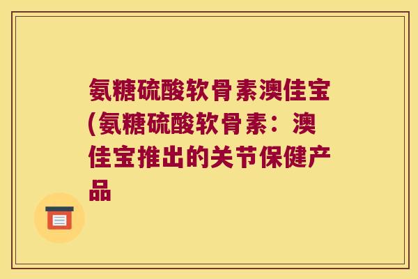氨糖硫酸软骨素澳佳宝(氨糖硫酸软骨素：澳佳宝推出的关节保健产品
