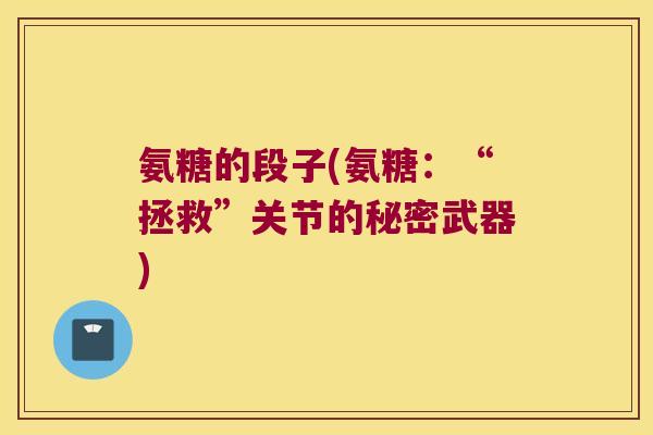 氨糖的段子(氨糖:“拯救”关节的秘密武器)