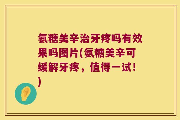 氨糖美辛治牙疼吗有效果吗图片(氨糖美辛可缓解牙疼,值得一试!)