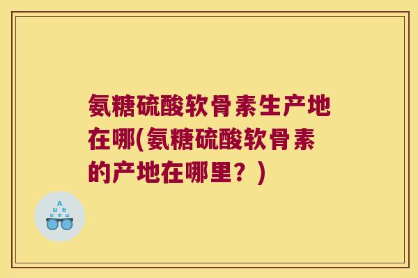 氨糖硫酸软骨素生产地在哪(氨糖硫酸软骨素的产地在哪里?) 氨糖硫酸软骨素生产地在哪(氨糖硫酸软骨素的产地在哪里?)