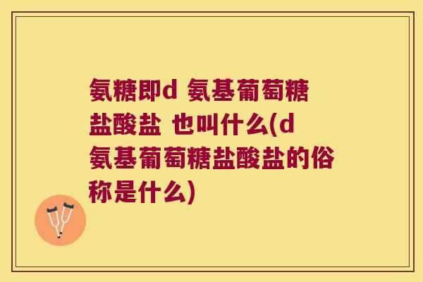 氨糖即d 氨基葡萄糖盐酸盐 也叫什么(d氨基葡萄糖盐酸盐的俗称是什么)