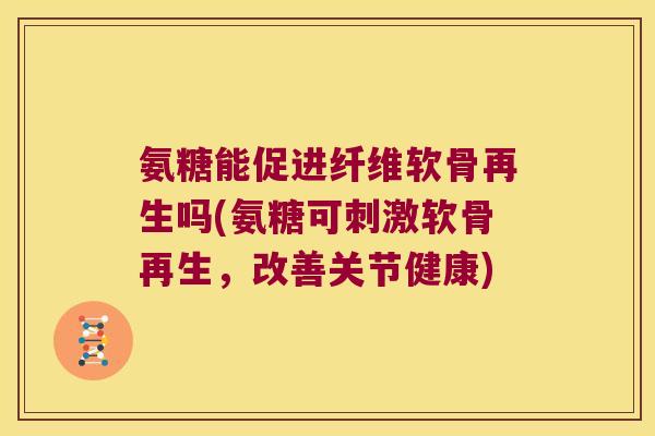 氨糖能促进纤维软骨再生吗(氨糖可刺激软骨再生,改善关节健康)