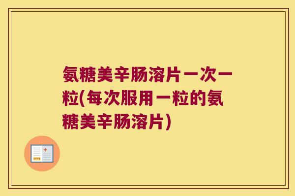 氨糖美辛肠溶片一次一粒(每次服用一粒的氨糖美辛肠溶片)
